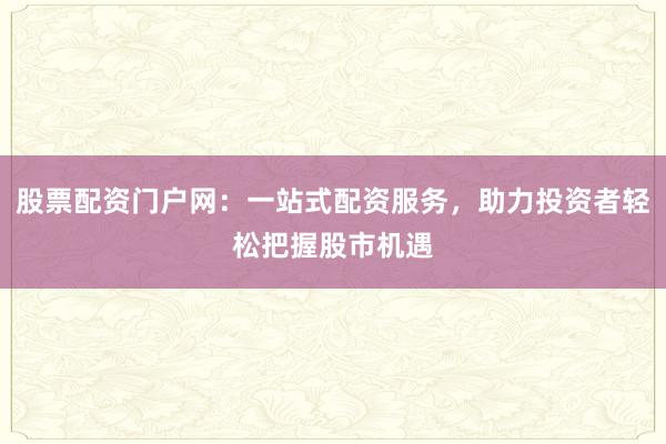 股票配资门户网：一站式配资服务，助力投资者轻松把握股市机遇