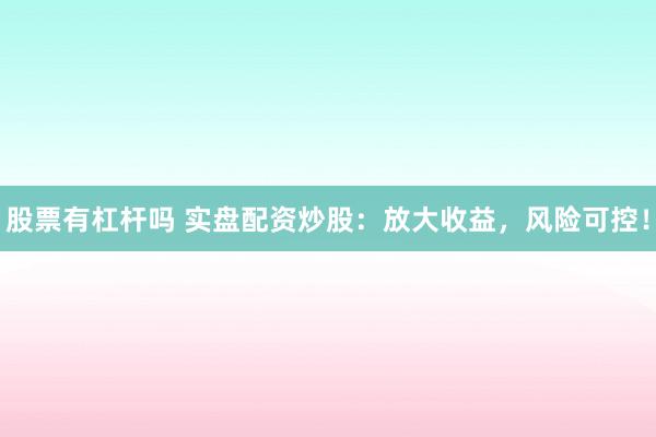 股票有杠杆吗 实盘配资炒股：放大收益，风险可控！