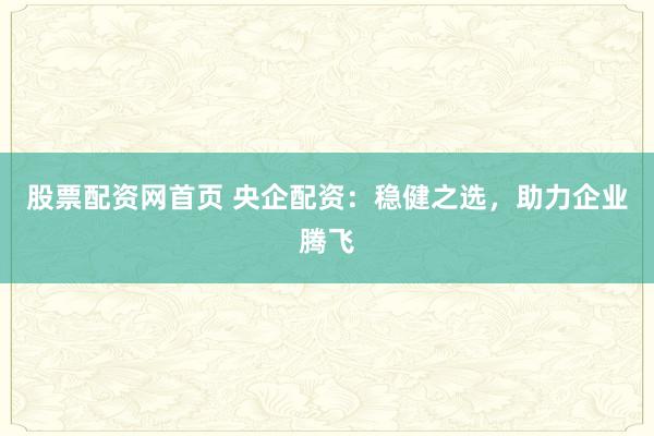 股票配资网首页 央企配资：稳健之选，助力企业腾飞