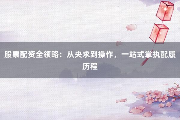 股票配资全领略：从央求到操作，一站式掌执配履历程