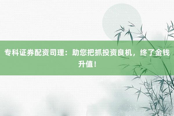 专科证券配资司理：助您把抓投资良机，终了金钱升值！