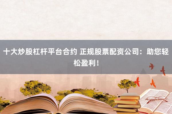 十大炒股杠杆平台合约 正规股票配资公司:助您轻松盈利!