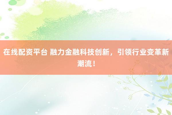 在线配资平台 融力金融科技创新，引领行业变革新潮流！