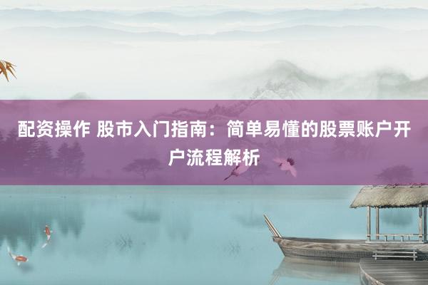配资操作 股市入门指南：简单易懂的股票账户开户流程解析