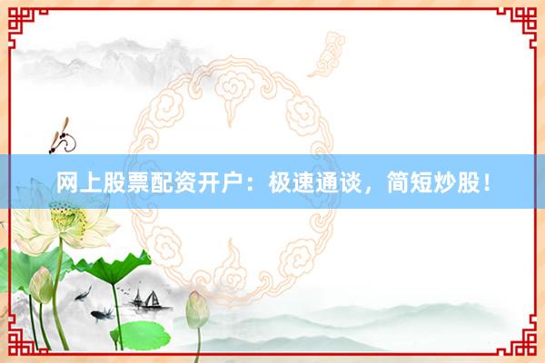 网上股票配资开户:极速通谈,简短炒股!