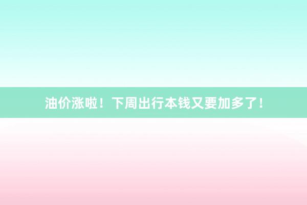 油价涨啦！下周出行本钱又要加多了！