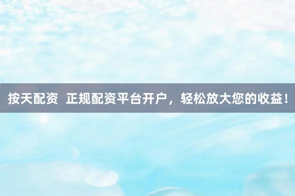 按天配资  正规配资平台开户，轻松放大您的收益！