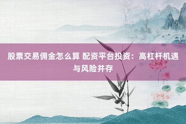 股票交易佣金怎么算 配资平台投资:高杠杆机遇与风险并存