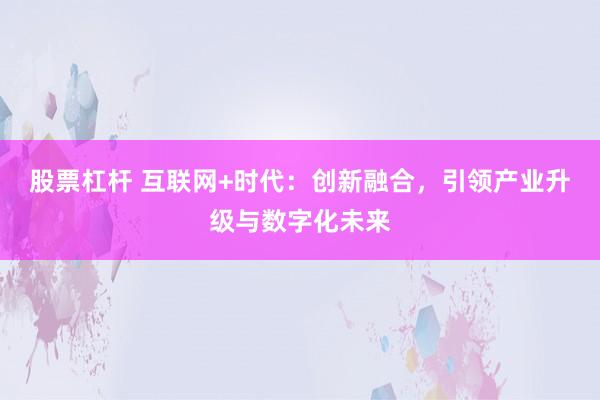 股票杠杆 互联网+时代：创新融合，引领产业升级与数字化未来