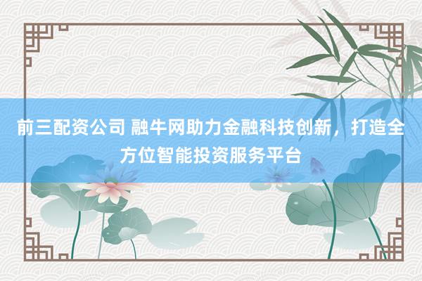 前三配资公司 融牛网助力金融科技创新，打造全方位智能投资服务平台