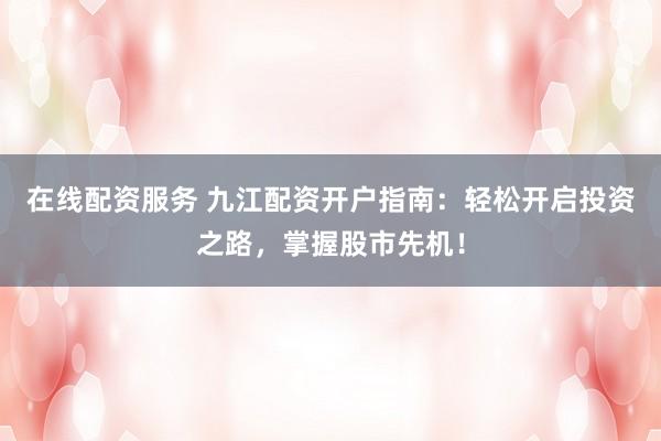 在线配资服务 九江配资开户指南：轻松开启投资之路，掌握股市先机！