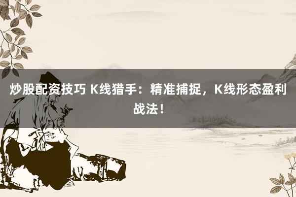 炒股配资技巧 K线猎手：精准捕捉，K线形态盈利战法！