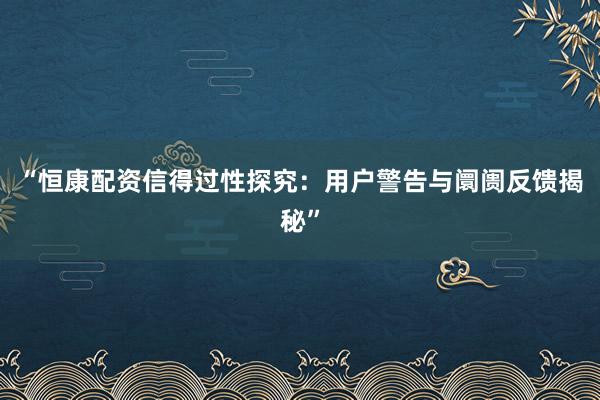 “恒康配资信得过性探究:用户警告与阛阓反馈揭秘”