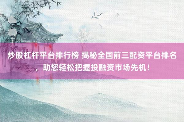 炒股杠杆平台排行榜 揭秘全国前三配资平台排名，助您轻松把握投融资市场先机！