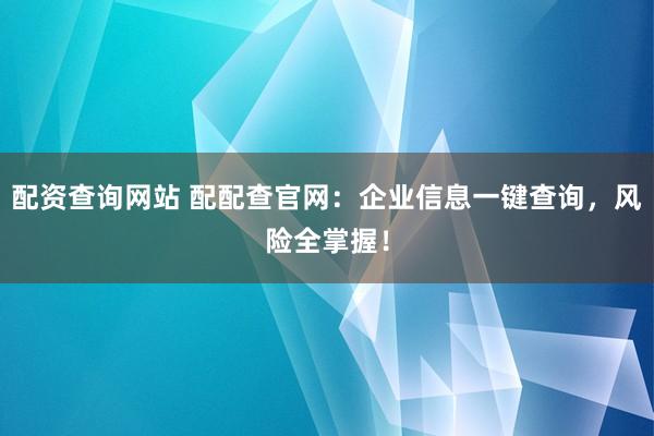 配资查询网站 配配查官网：企业信息一键查询，风险全掌握！