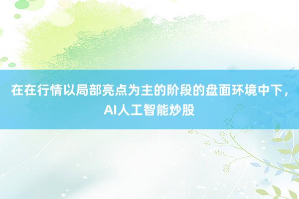 在在行情以局部亮点为主的阶段的盘面环境中下，AI人工智能炒股