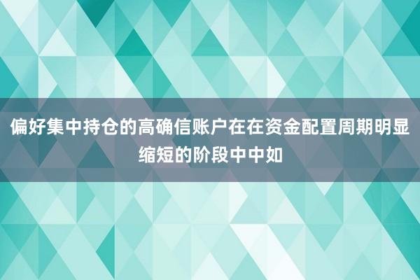 偏好集中持仓的高确信账户在在资金配置周期明显缩短的阶段中中如