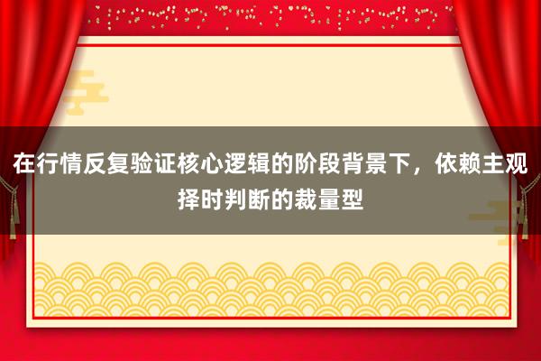 在行情反复验证核心逻辑的阶段背景下，依赖主观择时判断的裁量型