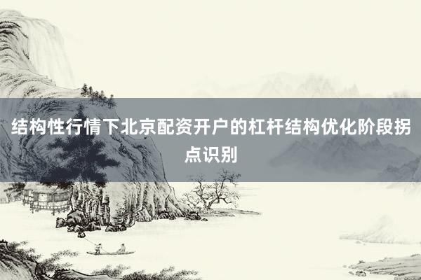 结构性行情下北京配资开户的杠杆结构优化阶段拐点识别