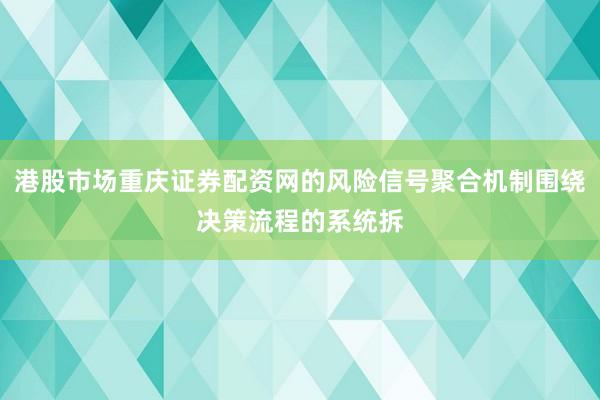 港股市场重庆证券配资网的风险信号聚合机制围绕决策流程的系统拆