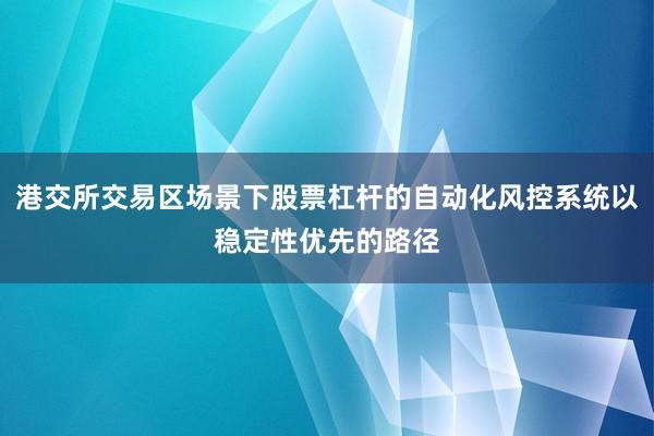 港交所交易区场景下股票杠杆的自动化风控系统以稳定性优先的路径