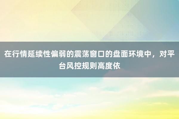 在行情延续性偏弱的震荡窗口的盘面环境中，对平台风控规则高度依