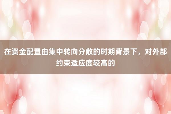 在资金配置由集中转向分散的时期背景下,对外部约束适应度较高的