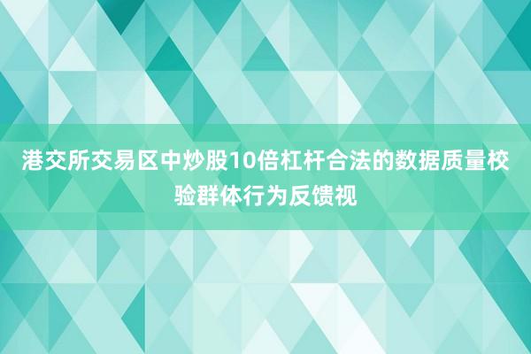 港交所交易区中炒股10倍杠杆合法的数据质量校验群体行为反馈视