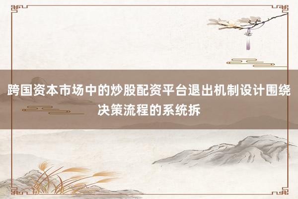 跨国资本市场中的炒股配资平台退出机制设计围绕决策流程的系统拆