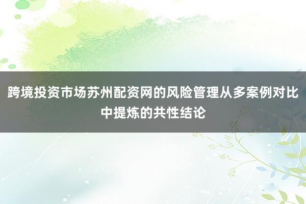 跨境投资市场苏州配资网的风险管理从多案例对比中提炼的共性结论
