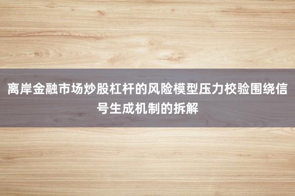 离岸金融市场炒股杠杆的风险模型压力校验围绕信号生成机制的拆解