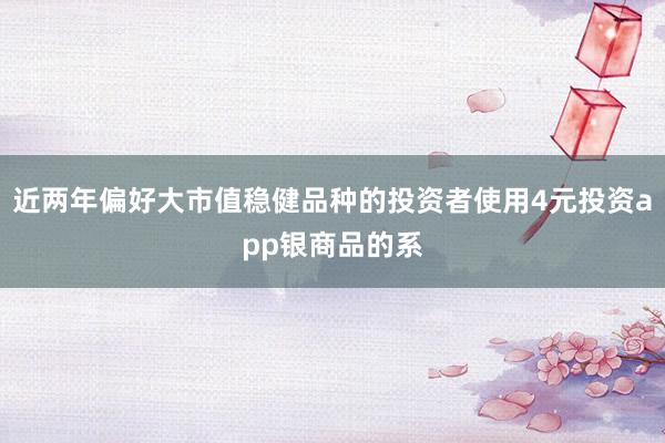近两年偏好大市值稳健品种的投资者使用4元投资app银商品的系
