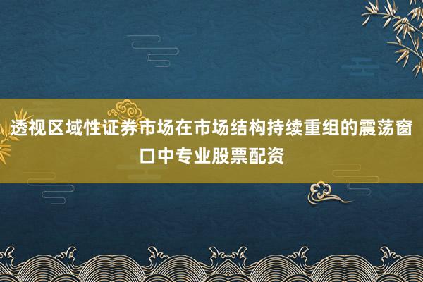 透视区域性证券市场在市场结构持续重组的震荡窗口中专业股票配资