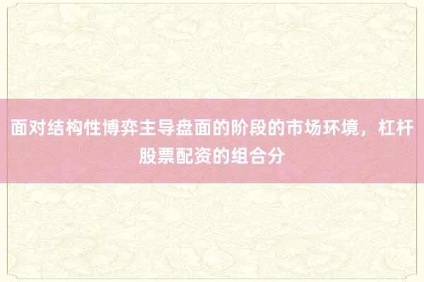 面对结构性博弈主导盘面的阶段的市场环境，杠杆股票配资的组合分