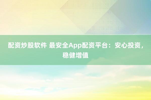 配资炒股软件 最安全App配资平台:安心投资,稳健增值