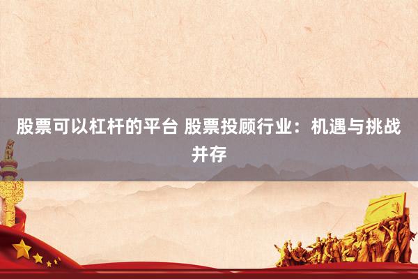 股票可以杠杆的平台 股票投顾行业:机遇与挑战并存