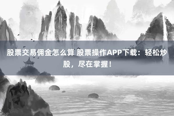 股票交易佣金怎么算 股票操作APP下载:轻松炒股,尽在掌握!