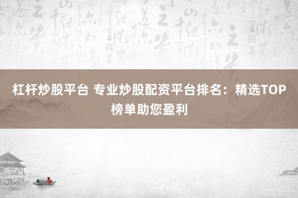 杠杆炒股平台 专业炒股配资平台排名:精选TOP榜单助您盈利