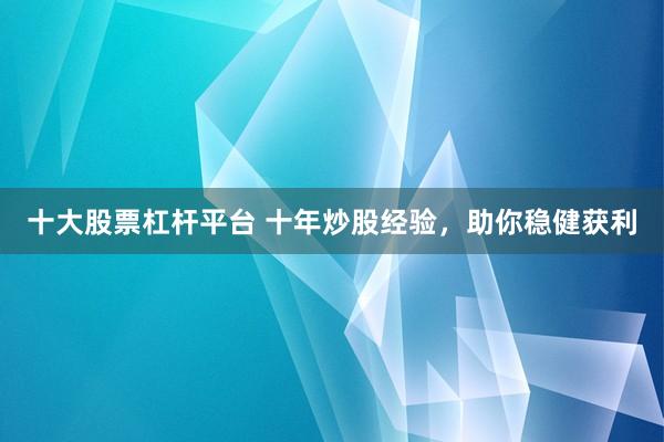 十大股票杠杆平台 十年炒股经验,助你稳健获利