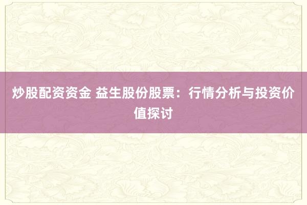 炒股配资资金 益生股份股票:行情分析与投资价值探讨