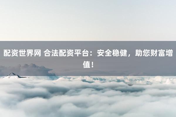 配资世界网 合法配资平台:安全稳健,助您财富增值!