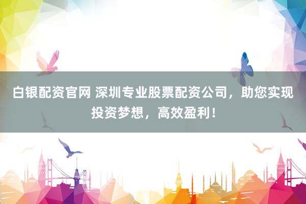 白银配资官网 深圳专业股票配资公司,助您实现投资梦想,高效盈利!