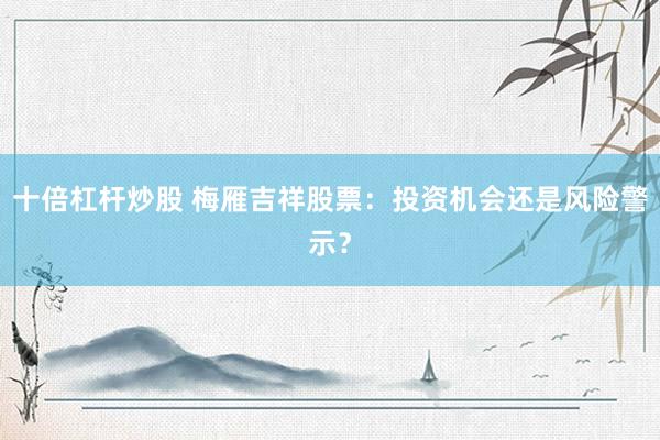 十倍杠杆炒股 梅雁吉祥股票:投资机会还是风险警示?