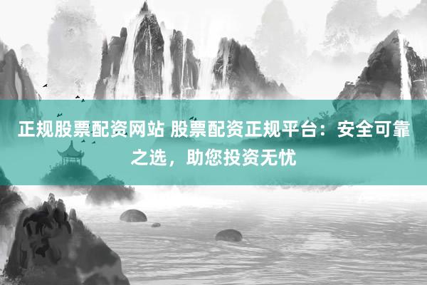正规股票配资网站 股票配资正规平台：安全可靠之选，助您投资无忧
