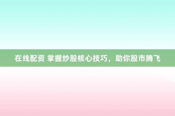 在线配资 掌握炒股核心技巧，助你股市腾飞
