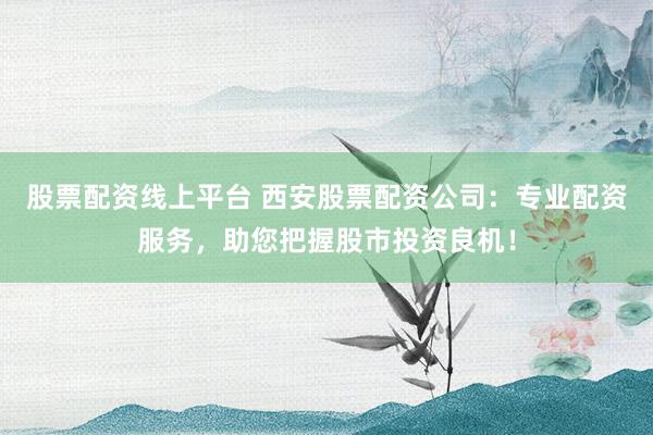 股票配资线上平台 西安股票配资公司：专业配资服务，助您把握股市投资良机！