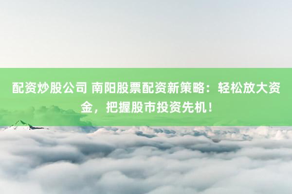 配资炒股公司 南阳股票配资新策略：轻松放大资金，把握股市投资先机！