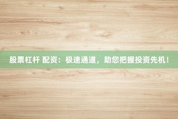 股票杠杆 配资：极速通道，助您把握投资先机！