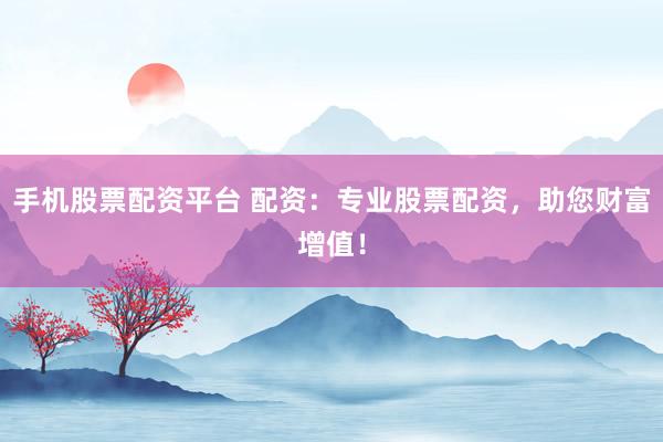 手机股票配资平台 配资：专业股票配资，助您财富增值！