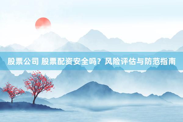 股票公司 股票配资安全吗？风险评估与防范指南